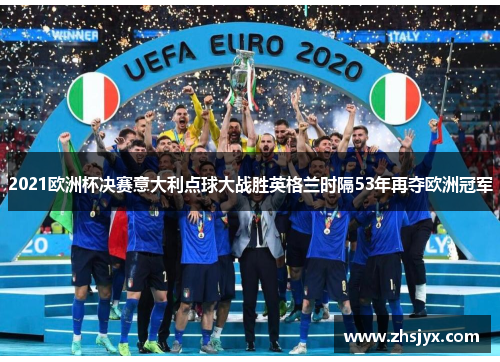 2021欧洲杯决赛意大利点球大战胜英格兰时隔53年再夺欧洲冠军